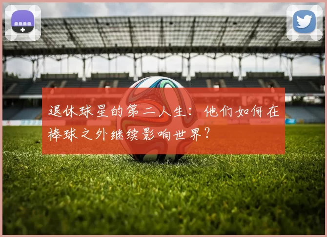 退休球星的第二人生:他们如何在棒球之外继续影响世界?