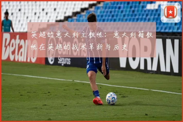 英超的意大利主教练：意大利籍教练在英超的战术革新与历史