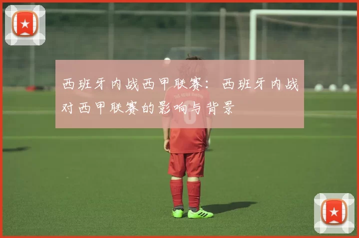 西班牙内战西甲联赛：西班牙内战对西甲联赛的影响与背景